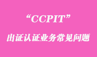 CCPIT出證認證業(yè)務(wù)常見問題