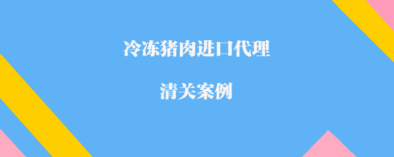 冷凍豬肉進口代理清關(guān)案例