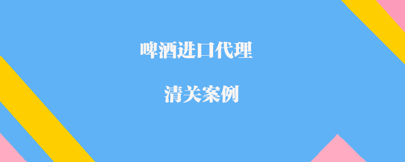 啤酒進口代理清關(guān)案例