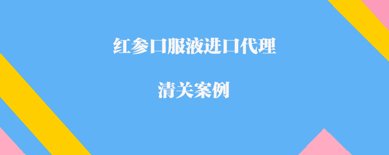 紅參口服液進口代理清關(guān)案例