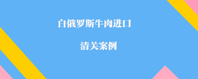 白俄羅斯牛肉進口清關(guān)案例