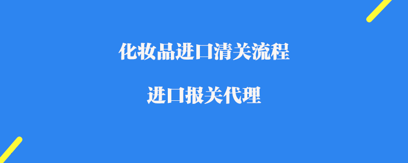 化妝品進(jìn)口清關(guān)流程_進(jìn)口報關(guān)代理