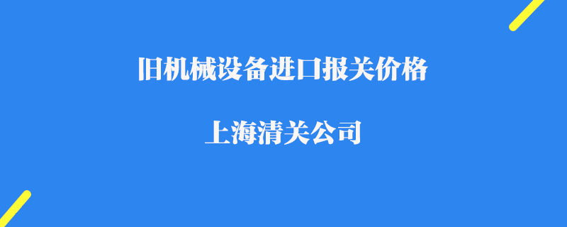 舊機械設(shè)備進(jìn)口報關(guān)價格_上海清關(guān)公司