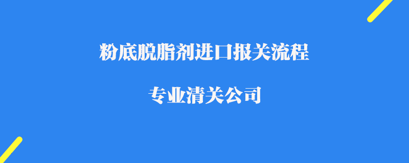 粉底脫脂劑進(jìn)口報(bào)關(guān)流程_專業(yè)清關(guān)公司