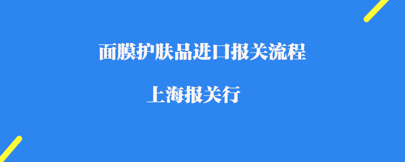 面膜護(hù)膚品進(jìn)口報(bào)關(guān)流程_上海報(bào)關(guān)行
