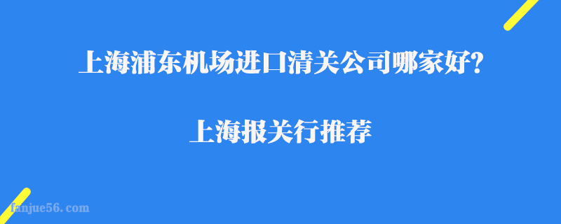 上海浦東機(jī)場進(jìn)口清關(guān)公司哪家好？上海報關(guān)行推薦