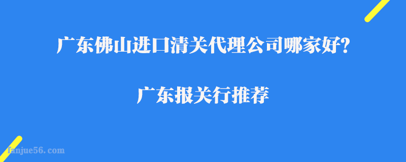 廣東佛山進(jìn)口清關(guān)代理公司哪家好？廣東報關(guān)行推薦