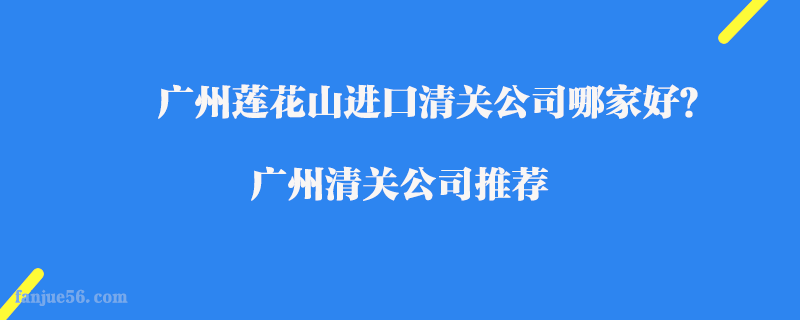 廣州蓮花山進(jìn)口清關(guān)公司哪家好？廣州清關(guān)公司推薦