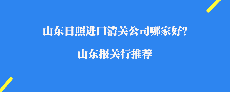 山東日照進(jìn)口清關(guān)公司哪家好？山東報(bào)關(guān)行推薦
