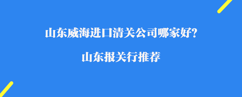 山東威海進(jìn)口清關(guān)公司哪家好？山東報(bào)關(guān)行推薦