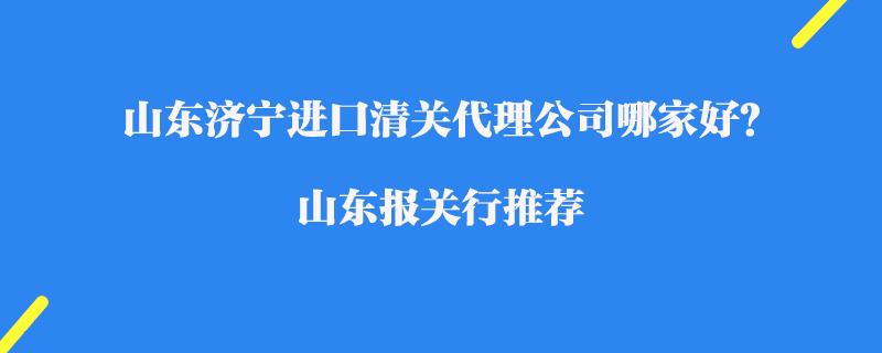 山東濟(jì)寧進(jìn)口清關(guān)代理公司哪家好？山東報(bào)關(guān)行推薦