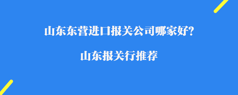 山東東營(yíng)進(jìn)口報(bào)關(guān)公司哪家好？山東報(bào)關(guān)行推薦