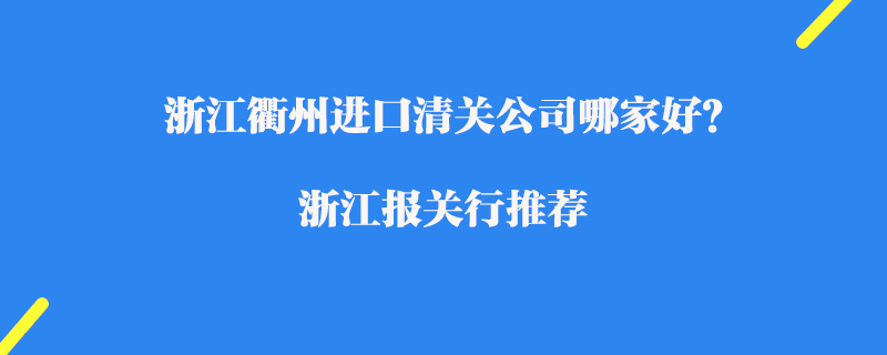 浙江衢州進(jìn)口清關(guān)公司哪家好？浙江報(bào)關(guān)行推薦