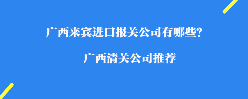 廣西來(lái)賓進(jìn)口報(bào)關(guān)公司有哪些？廣西清關(guān)公司推薦