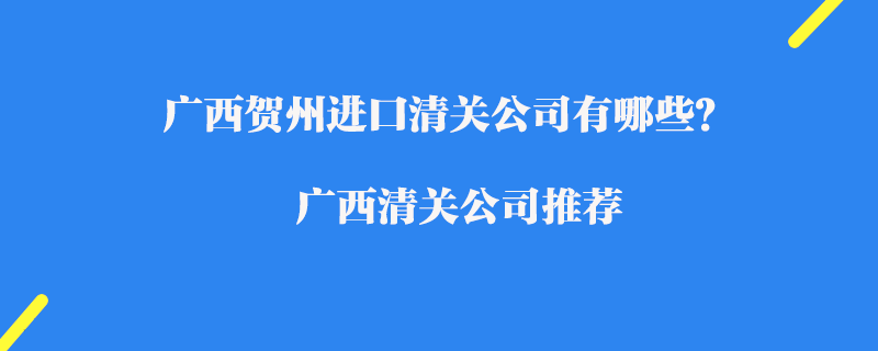廣西賀州進(jìn)口清關(guān)公司有哪些？廣西清關(guān)公司推薦