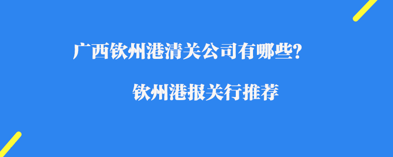 廣西欽州港清關(guān)公司有哪些？欽州港報(bào)關(guān)行推薦