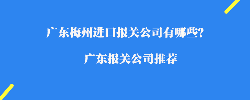 廣東梅州進(jìn)口報關(guān)公司有哪些？廣東報關(guān)公司推薦