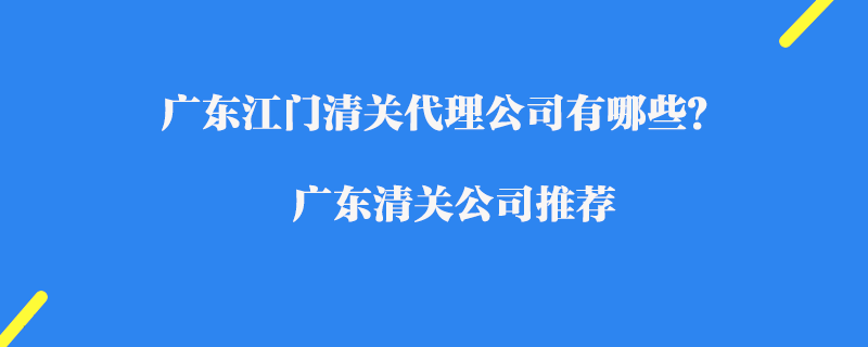 廣東江門清關(guān)代理公司有哪些？廣東清關(guān)公司推薦