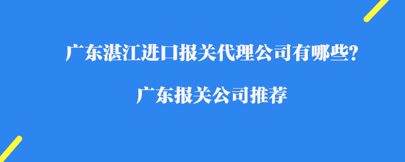 廣東湛江進(jìn)口報關(guān)代理公司有哪些？廣東報關(guān)公司推薦