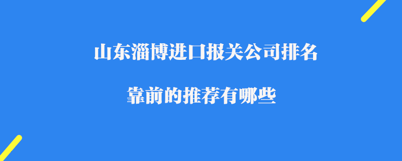 山東淄博進(jìn)口報關(guān)公司排名_靠前的推薦有哪些