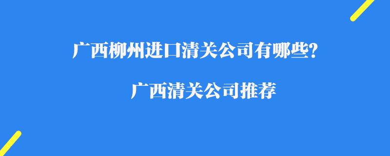 廣西柳州進(jìn)口清關(guān)公司有哪些？廣西清關(guān)公司推薦