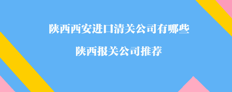 陜西西安進(jìn)口清關(guān)公司有哪些？陜西報關(guān)公司推薦
