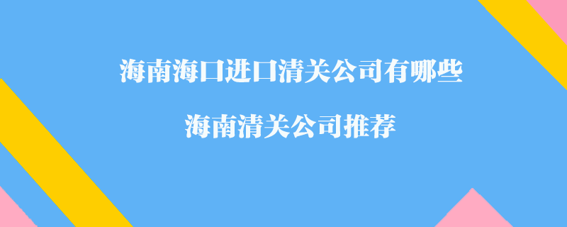 海南?？谶M(jìn)口清關(guān)公司有哪些？海南清關(guān)公司推薦