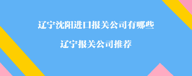 遼寧沈陽進(jìn)口報關(guān)公司有哪些？遼寧報關(guān)公司推薦