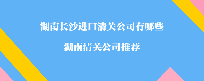 湖南長沙進(jìn)口清關(guān)公司有哪些？湖南清關(guān)公司推薦