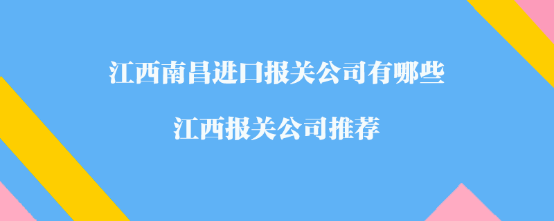 江西南昌進(jìn)口報關(guān)公司有哪些？江西報關(guān)公司推薦