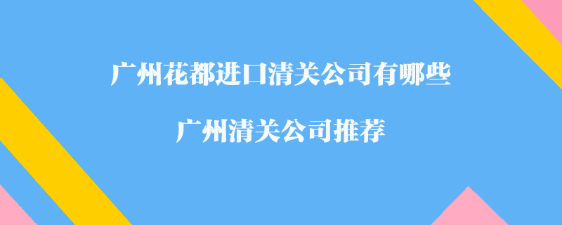 廣州花都進(jìn)口清關(guān)公司有哪些？廣州清關(guān)公司推薦