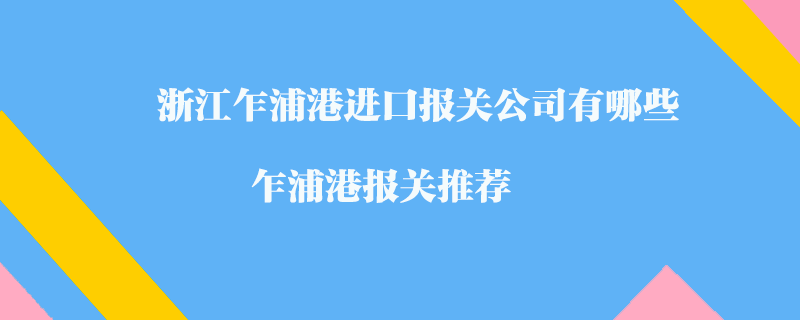 浙江乍浦港進(jìn)口報關(guān)公司有哪些？乍浦港報關(guān)推薦