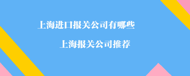 上海進(jìn)口報(bào)關(guān)公司有哪些？上海報(bào)關(guān)公司推薦