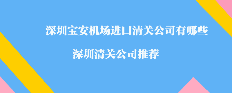 深圳寶安機(jī)場(chǎng)進(jìn)口清關(guān)公司有哪些？深圳清關(guān)公司推薦