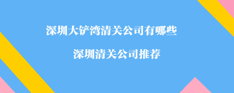 深圳大鏟灣清關(guān)公司有哪些？深圳清關(guān)公司推薦