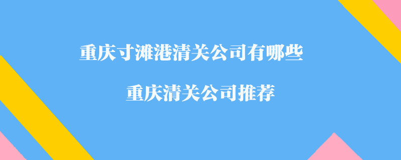 重慶寸灘港清關(guān)公司有哪些？重慶清關(guān)公司推薦