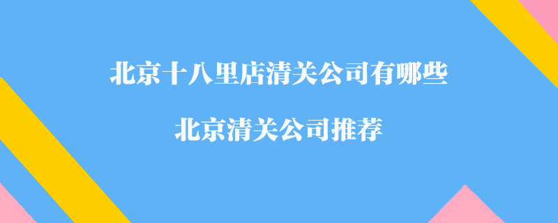 北京十八里店清關(guān)公司有哪些？北京清關(guān)公司推薦