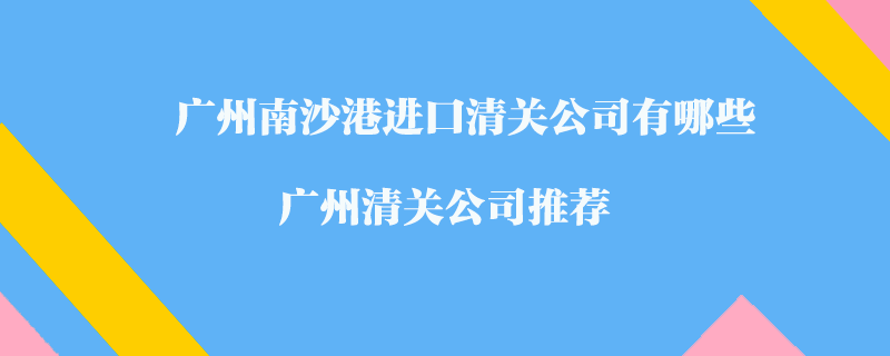 廣州南沙港進(jìn)口清關(guān)公司有哪些？廣州清關(guān)公司推薦