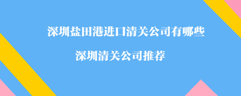 深圳鹽田港進(jìn)口清關(guān)公司有哪些？深圳清關(guān)公司推薦