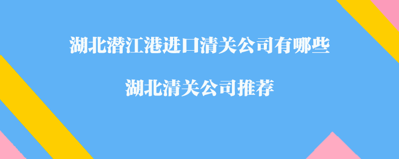 湖北潛江港進(jìn)口清關(guān)公司有哪些？湖北清關(guān)公司推薦