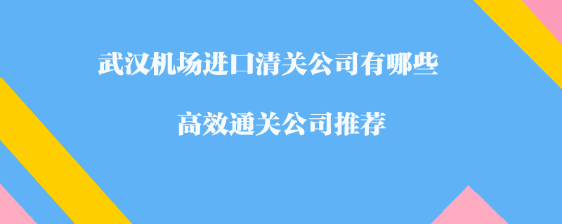 武漢機(jī)場(chǎng)進(jìn)口清關(guān)公司有哪些？高效通關(guān)公司推薦