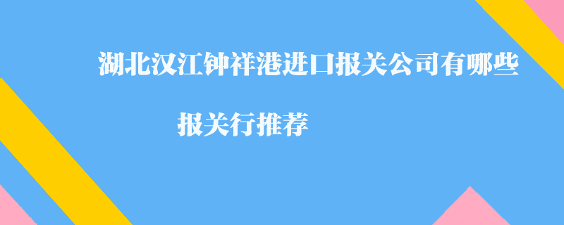 湖北漢江鐘祥港進口報關公司有哪些？報關行推薦