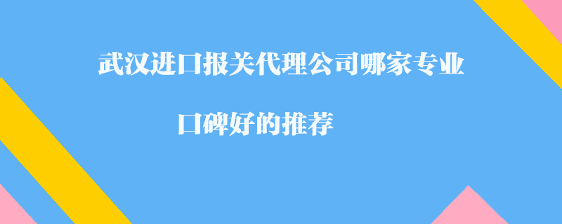 武漢進口報關代理公司哪家專業(yè)？口碑好的推薦