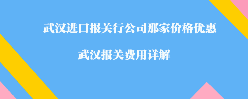 武漢進口報關行公司那家價格優(yōu)惠？武漢報關費用詳解