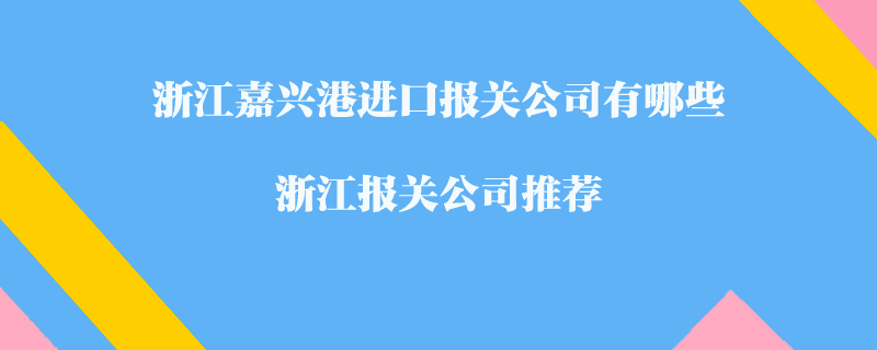 浙江嘉興港進(jìn)口報(bào)關(guān)公司有哪些？浙江報(bào)關(guān)公司推薦