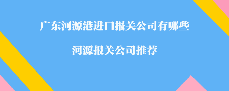 廣東河源港進(jìn)口報(bào)關(guān)公司有哪些？河源報(bào)關(guān)公司推薦