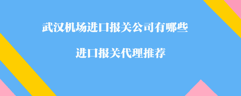 武漢機(jī)場進(jìn)口報(bào)關(guān)公司有哪些？進(jìn)口報(bào)關(guān)代理推薦