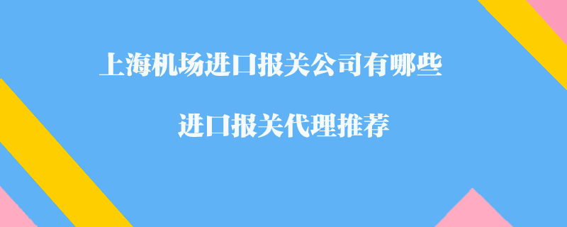 上海機(jī)場進(jìn)口報(bào)關(guān)公司有哪些？進(jìn)口報(bào)關(guān)代理推薦