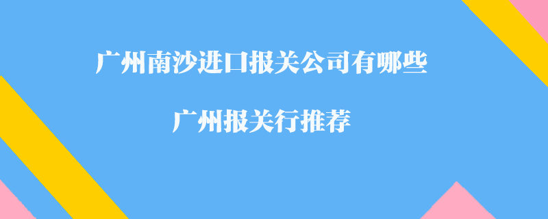 廣州南沙進(jìn)口報(bào)關(guān)公司有哪些？廣州報(bào)關(guān)行推薦