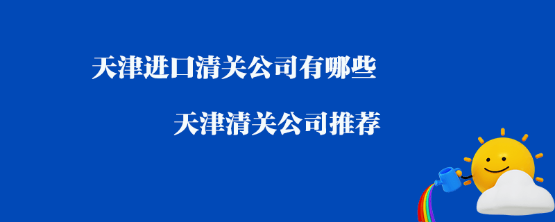 天津進(jìn)口清關(guān)公司有哪些？天津清關(guān)公司推薦